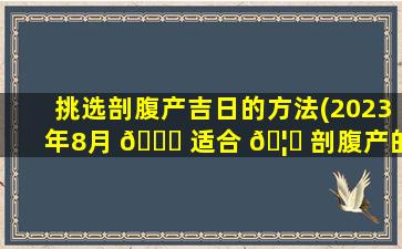 挑选剖腹产吉日的方法(2023年8月 🐘 适合 🦅 剖腹产的日子)